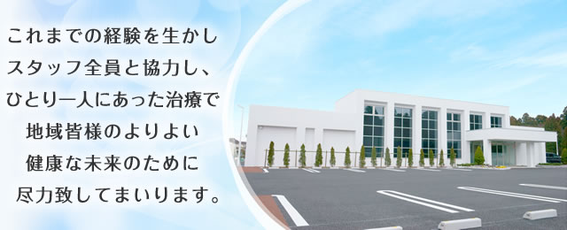 これまでの経験を生かしスタッフ全員と協力し、ひとり一人にあった治療で地域皆様のよりよい健康な未来のために尽力致してまいります。
